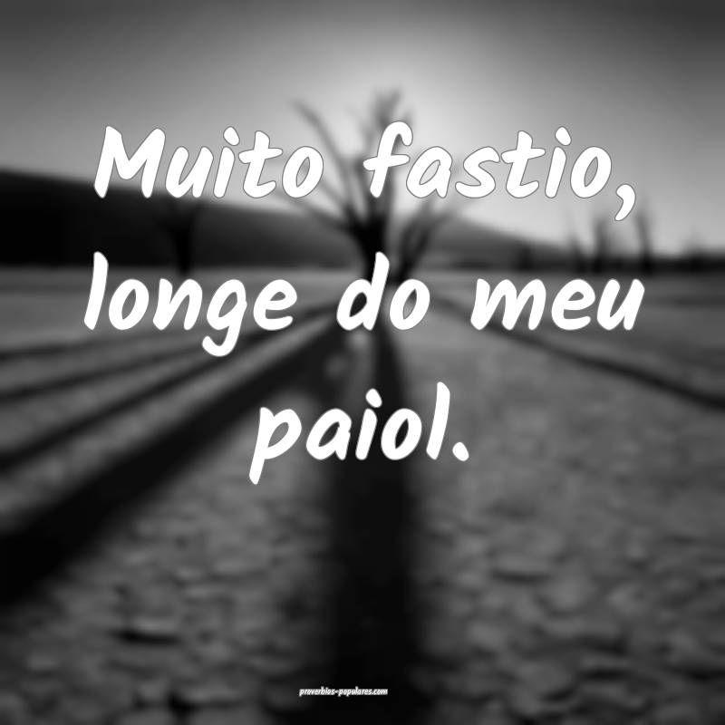 Muito fastio, longe do meu paiol.
 ...