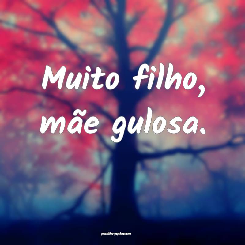 Muito filho, mãe gulosa.
 ...