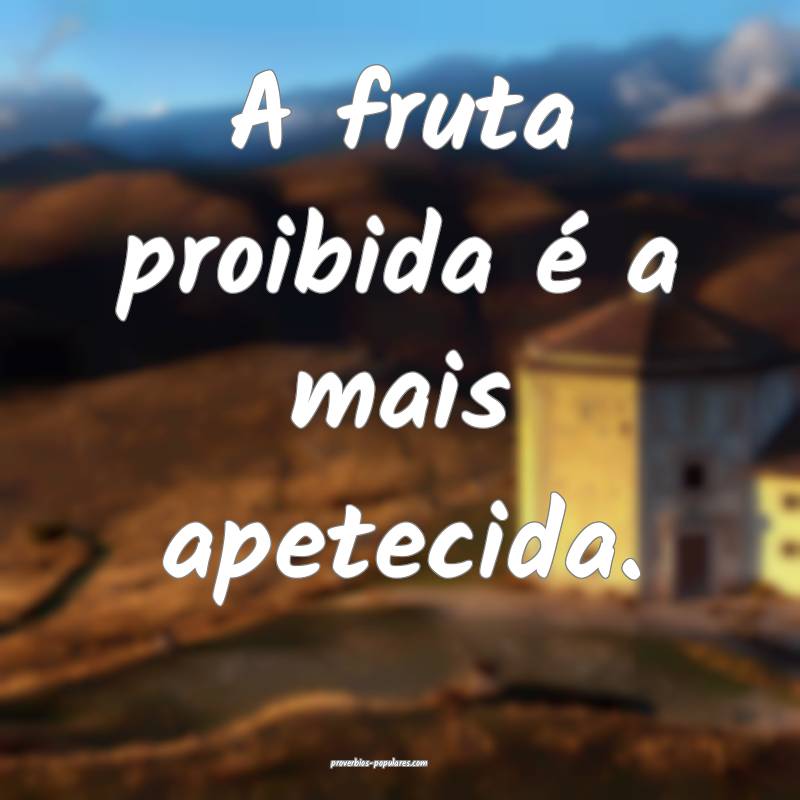 A fruta proibida é a mais apetecida.
...