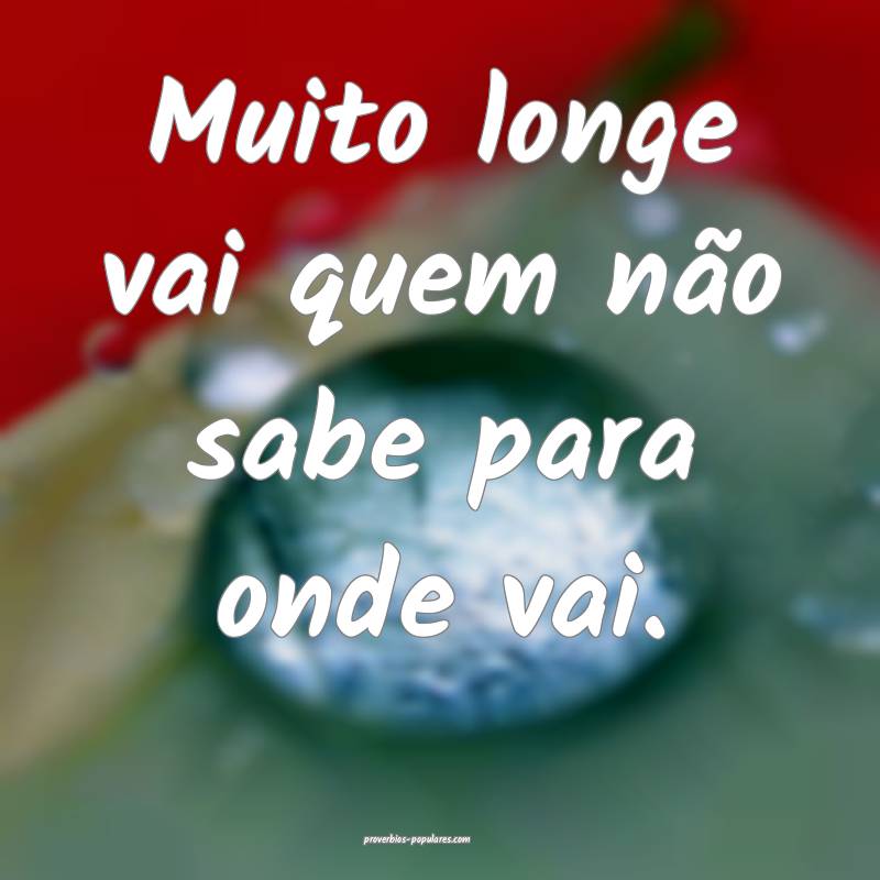 Muito longe vai quem não sabe para onde vai.
...