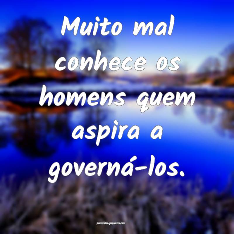 Muito mal conhece os homens quem aspira a governá-los.
...