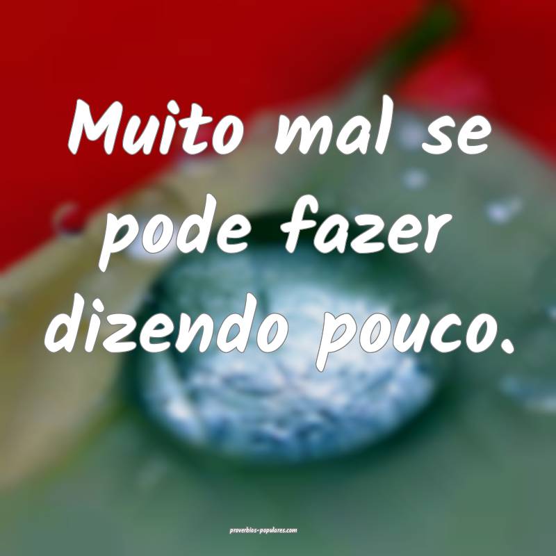 Muito mal se pode fazer dizendo pouco.
 ...