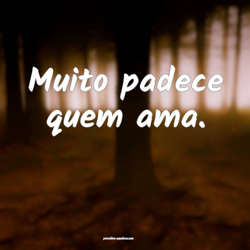 Muito padece quem ama.
...