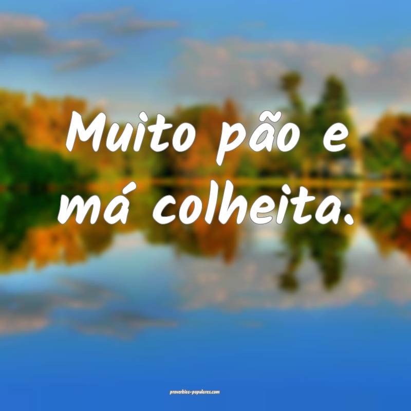 Muito pão e má colheita.
...