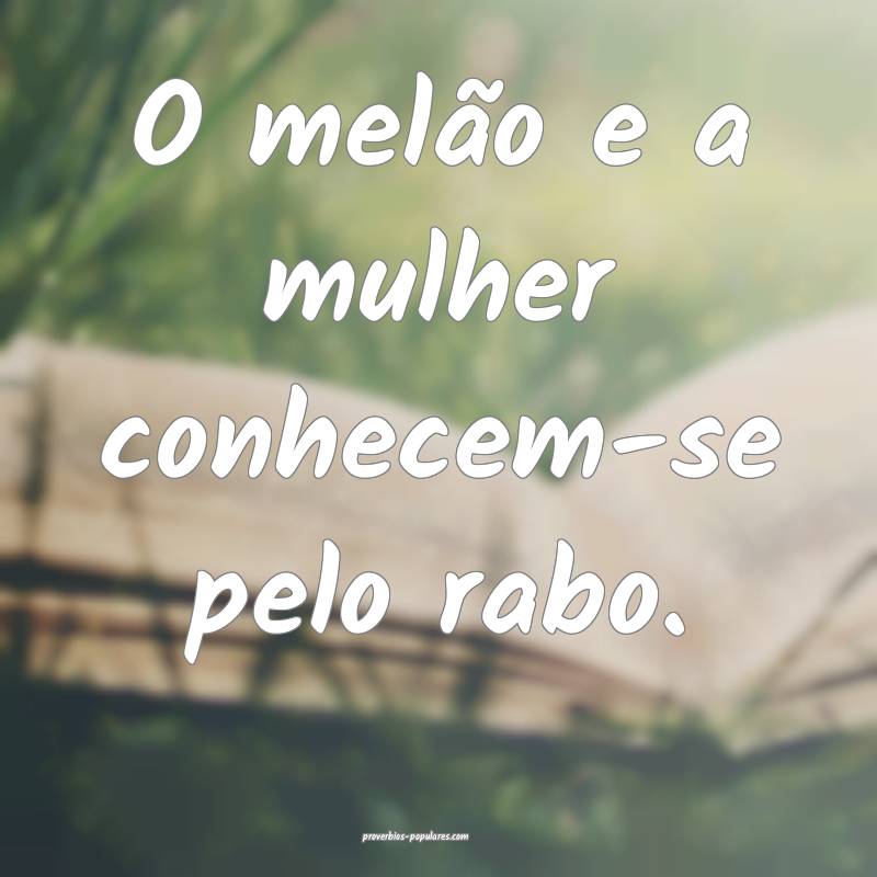 O melão e a mulher conhecem-se pelo rabo.
...