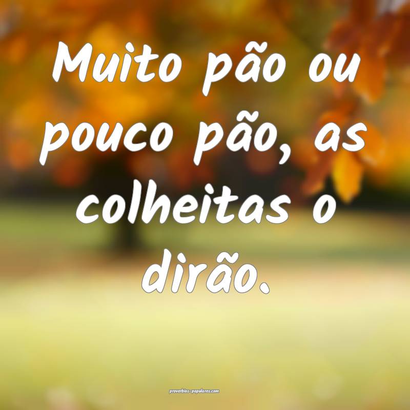Muito pão ou pouco pão, as colheitas o dirão.
...