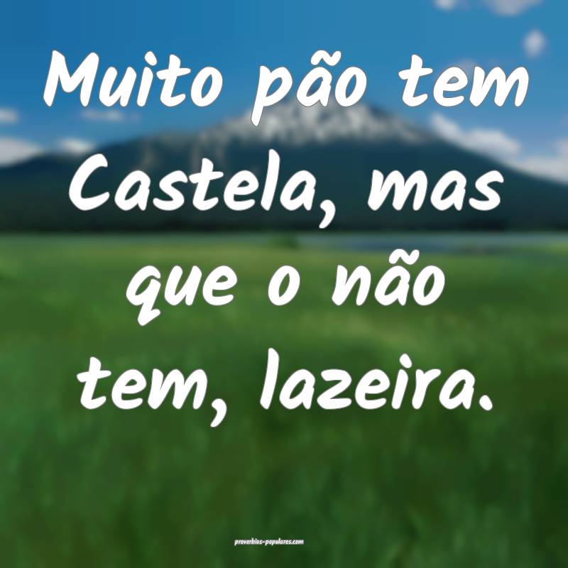 Muito pão tem Castela, mas que o não tem, lazeira.
...