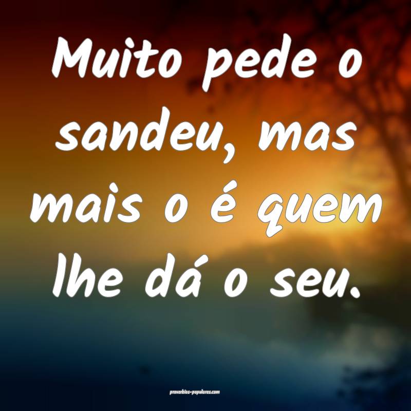 Muito pede o sandeu, mas mais o é quem lhe dá o  ...