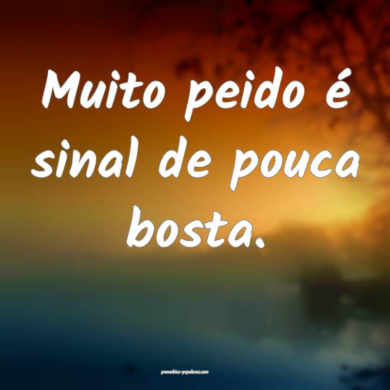 Muito peido é sinal de pouca bosta.
 ...