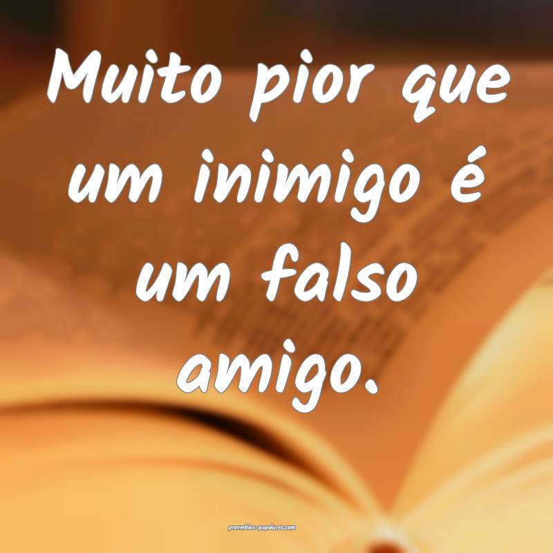 Muito pior que um inimigo é um falso amigo.
...