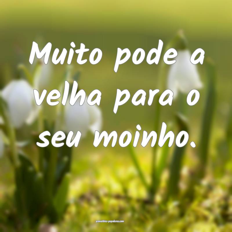 Muito pode a velha para o seu moinho.
...