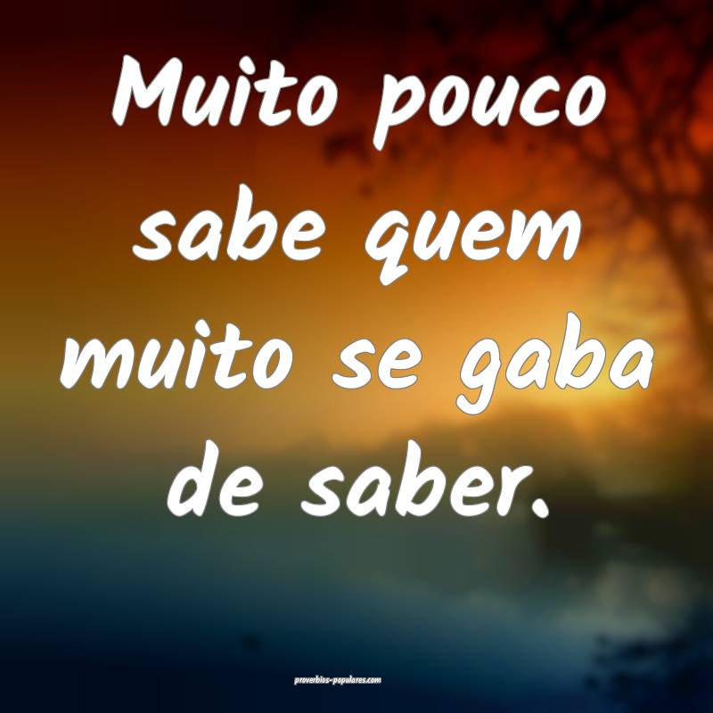 Muito pouco sabe quem muito se gaba de saber.
...