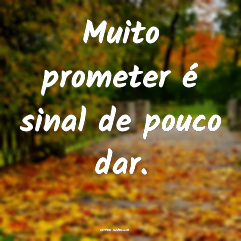 Muito prometer é sinal de pouco dar.
...