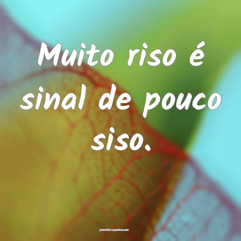Muito riso é sinal de pouco siso.
...