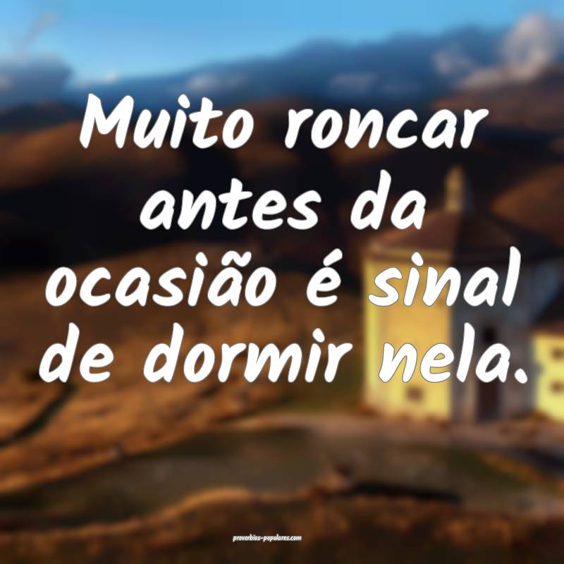 Muito roncar antes da ocasião é sinal de dormir nela.
...