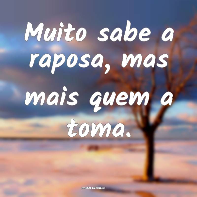 Muito sabe a raposa, mas mais quem a toma.
...