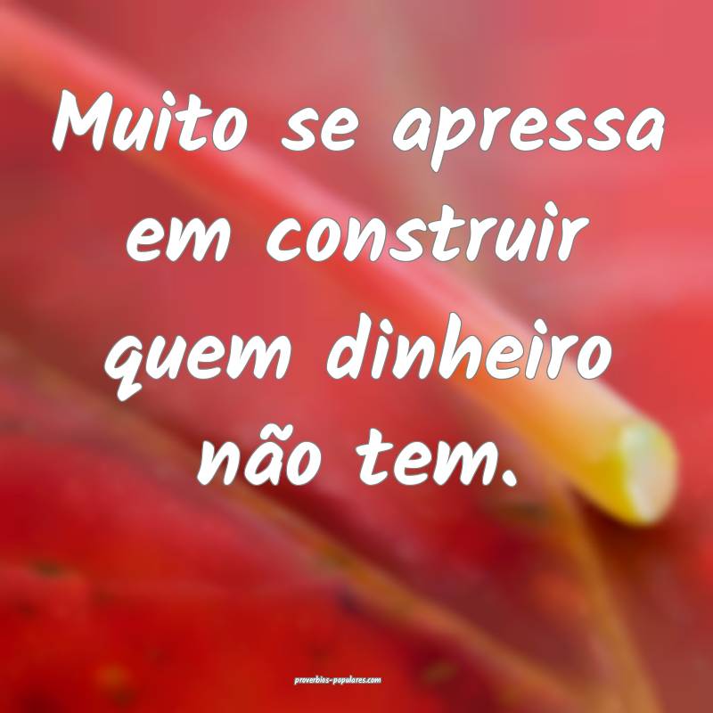 Muito se apressa em construir quem dinheiro não tem.
...