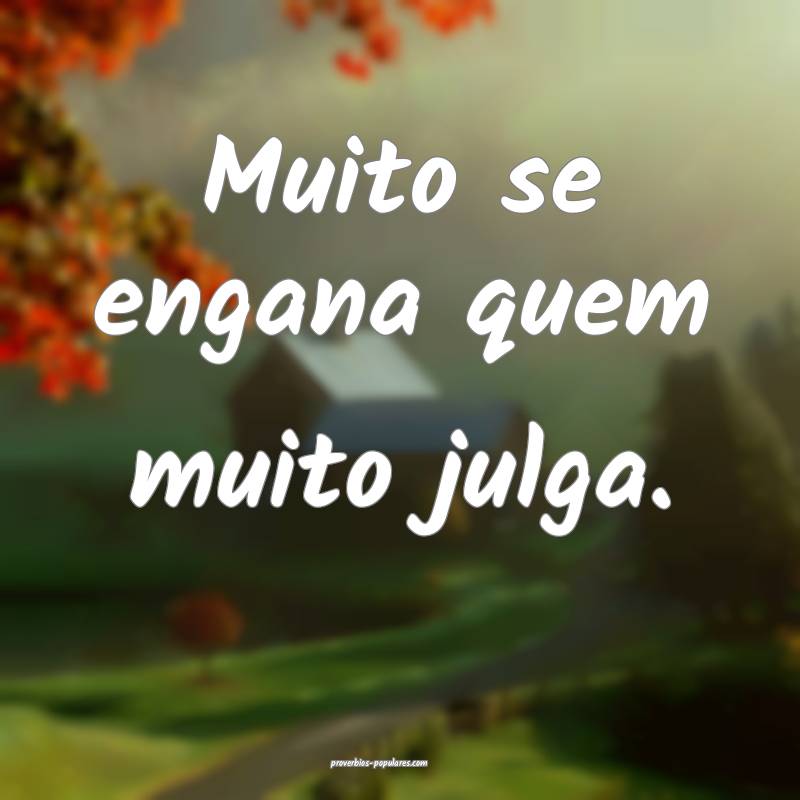 Muito se engana quem muito julga.
...