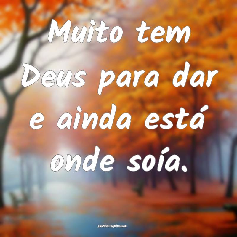 Muito tem Deus para dar e ainda está onde soía.
...