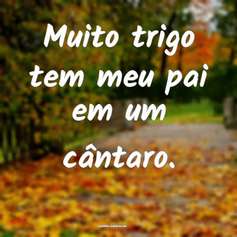 Muito trigo tem meu pai em um cântaro.
 ...