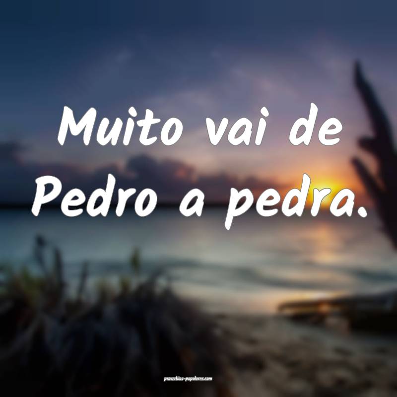 Muito vai de Pedro a pedra.
 ...