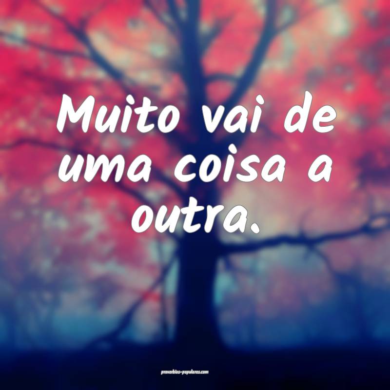 Muito vai de uma coisa a outra.
...