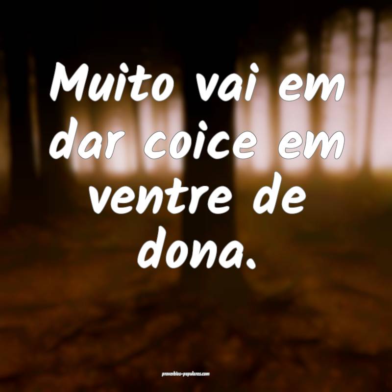 Muito vai em dar coice em ventre de dona.
...