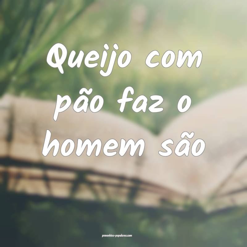 Queijo com pão faz o homem são
...