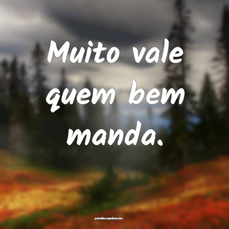 Muito vale quem bem manda.
 ...
