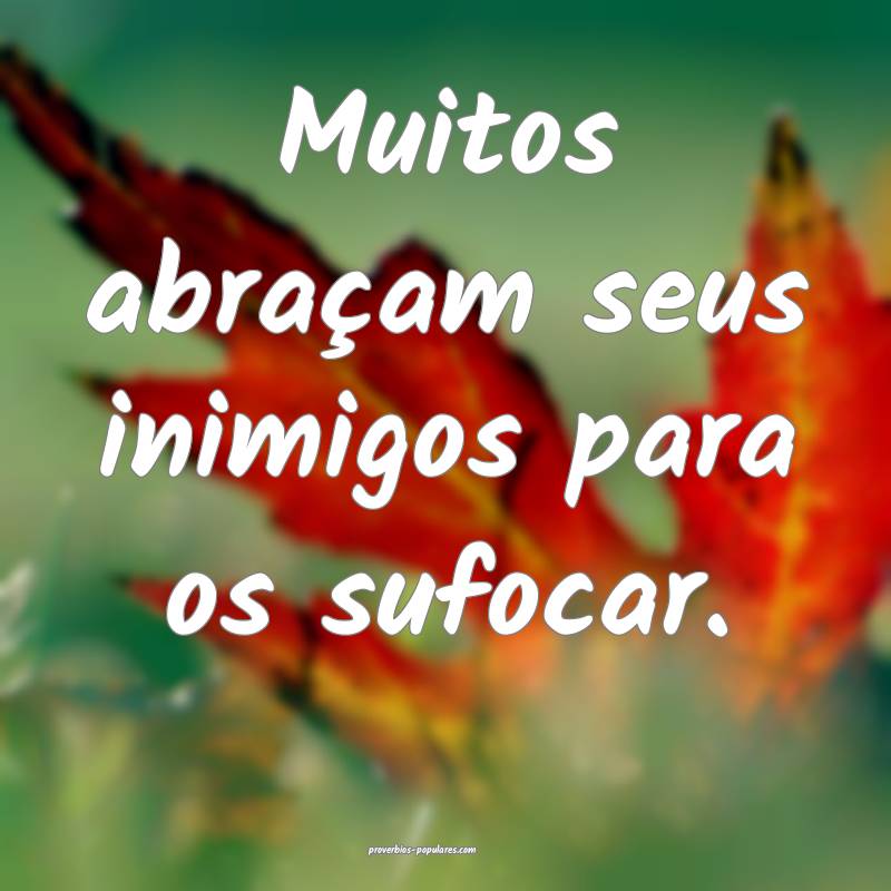 Muitos abraçam seus inimigos para os sufocar.
 ...