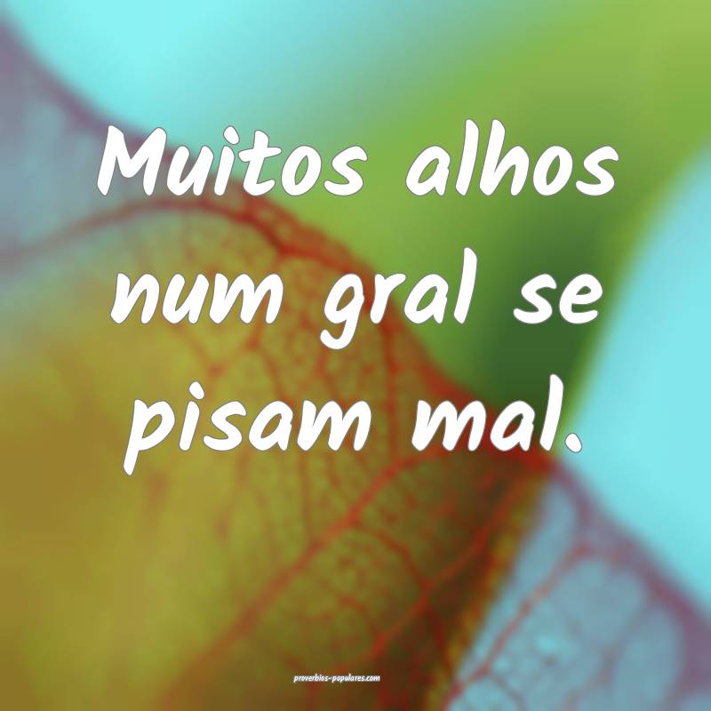 Muitos alhos num gral se pisam mal.
...