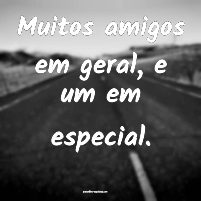 Muitos amigos em geral, e um em especial.
...