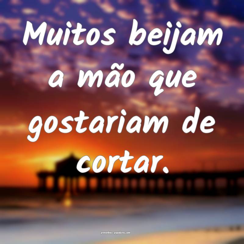 Muitos beijam a mão que gostariam de cortar.
...