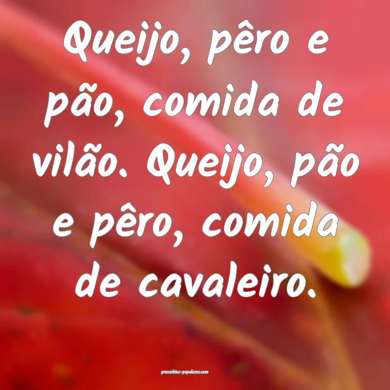 Queijo, pêro e pão, comida de vilão. Queijo, pão e pêro, comida d...