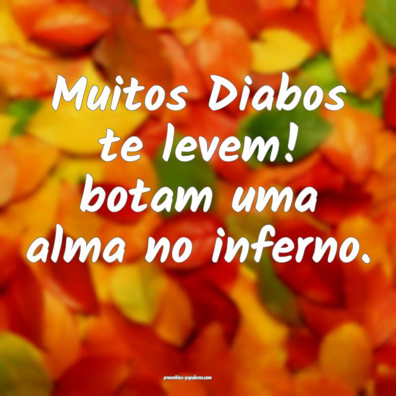 Muitos Diabos te levem! botam uma alma no inferno.
...