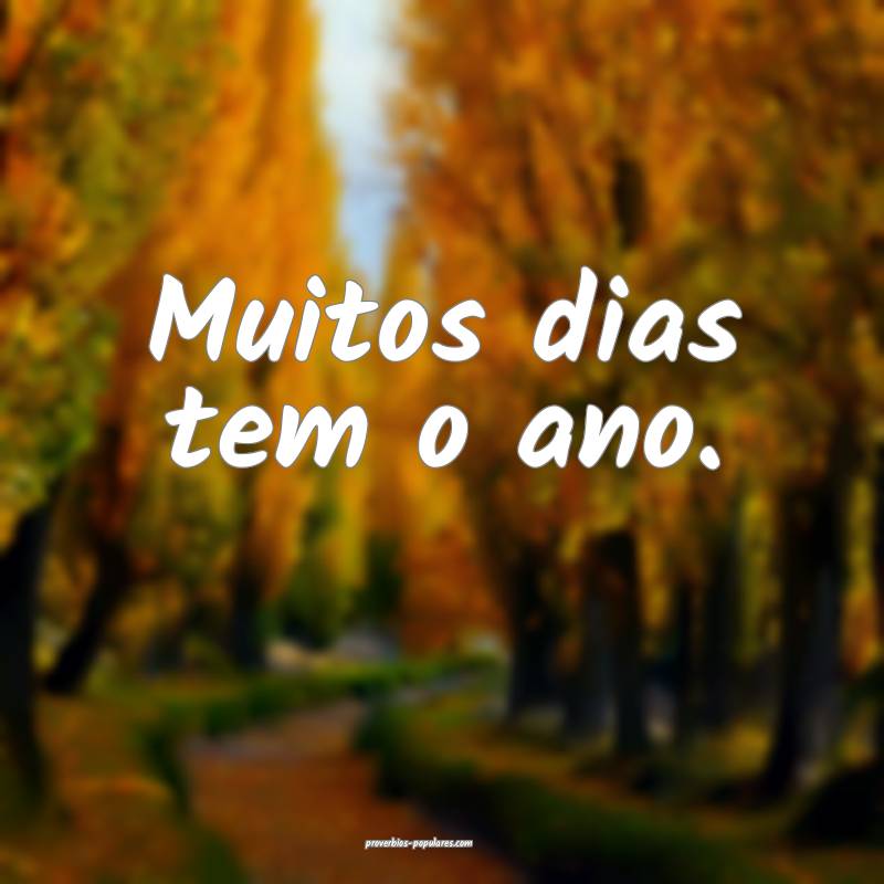 Muitos dias tem o ano.
...