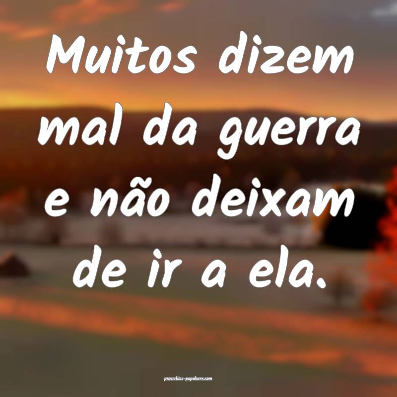 Muitos dizem mal da guerra e não deixam de ir a ela.
...