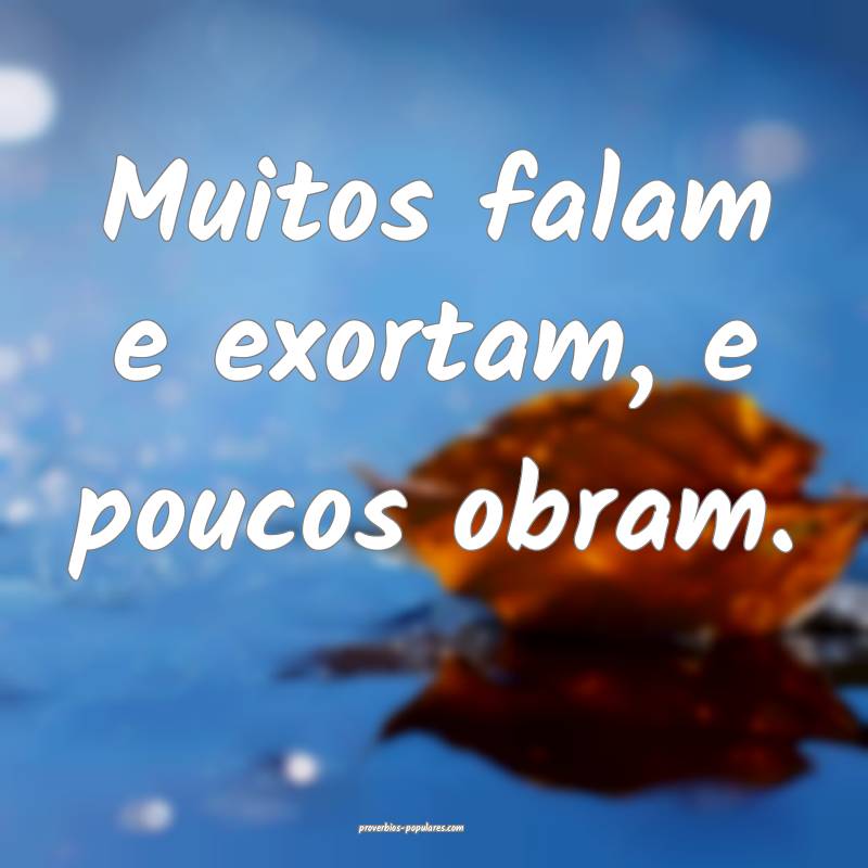 Muitos falam e exortam, e poucos obram.
 ...