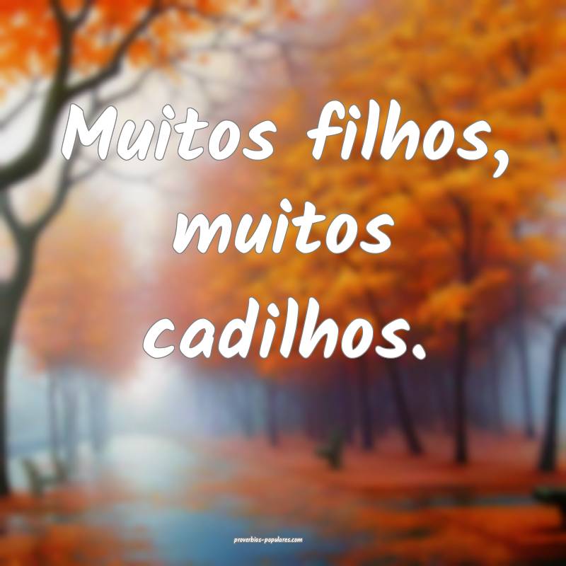 Muitos filhos, muitos cadilhos.
...