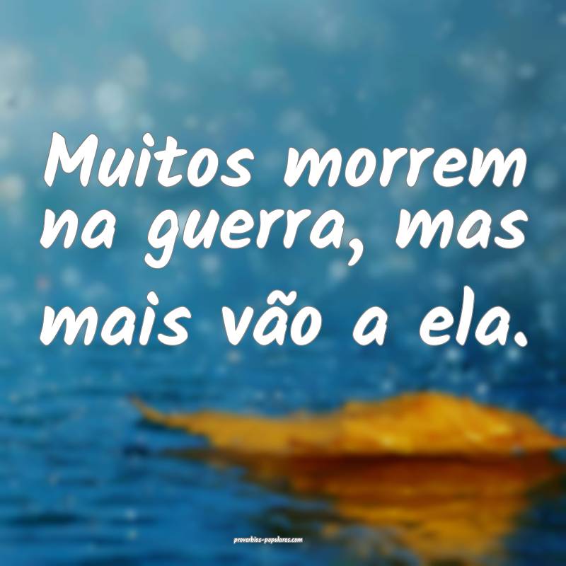 Muitos morrem na guerra, mas mais vão a ela.
...