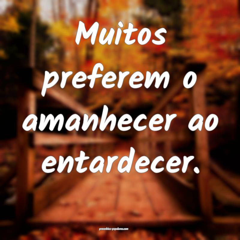 Muitos preferem o amanhecer ao entardecer.
 ...