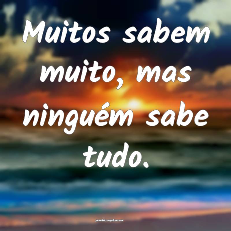 Muitos sabem muito, mas ninguém sabe tudo.
...