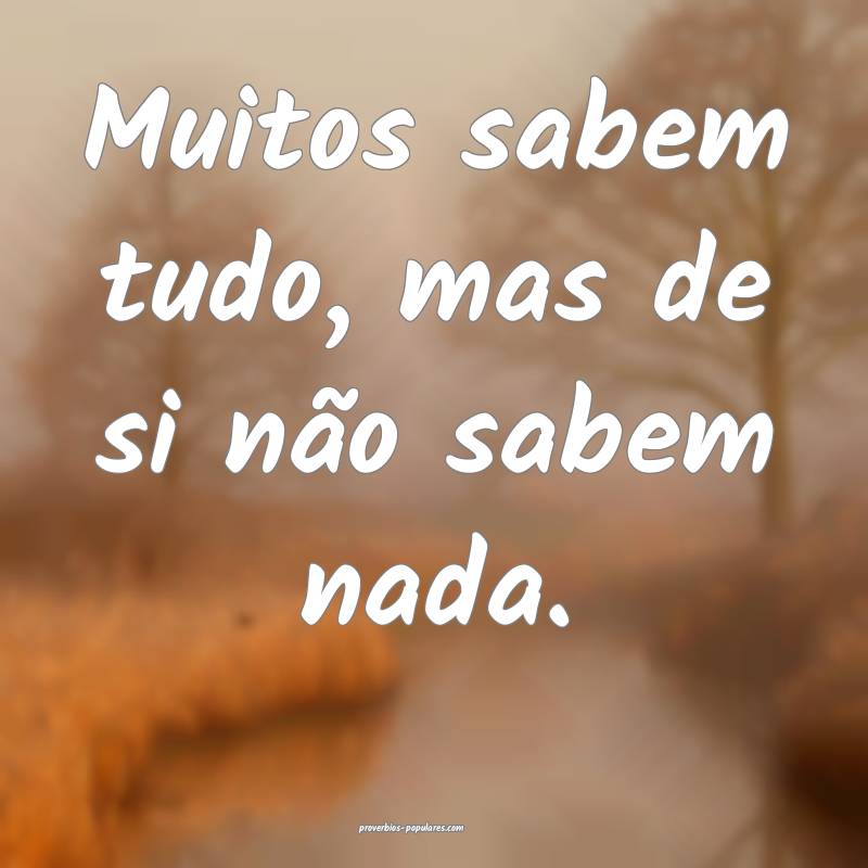 Muitos sabem tudo, mas de si não sabem nada.
...