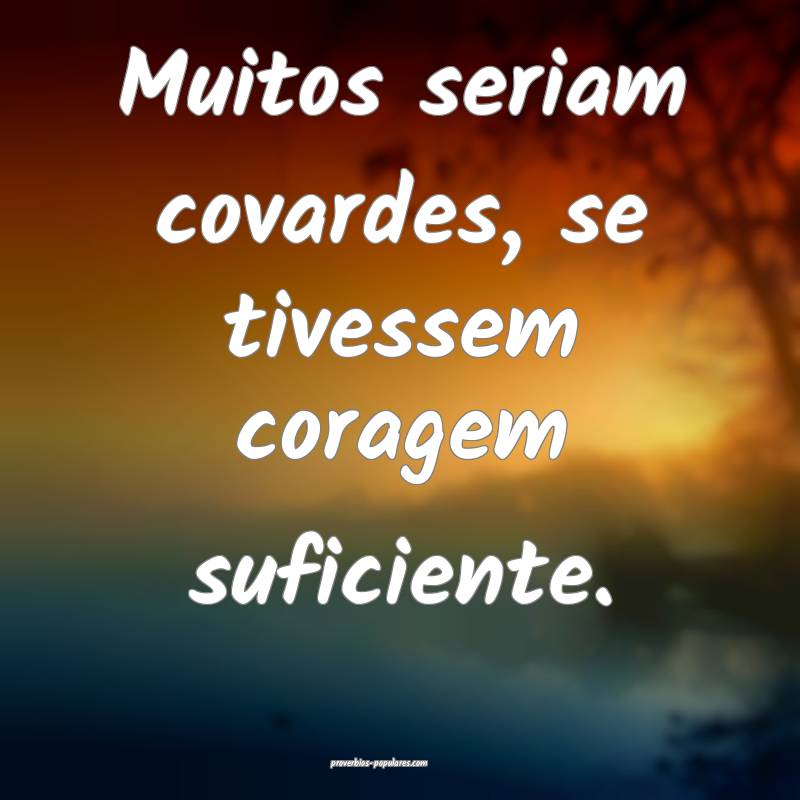 Muitos seriam covardes, se tivessem coragem sufici ...