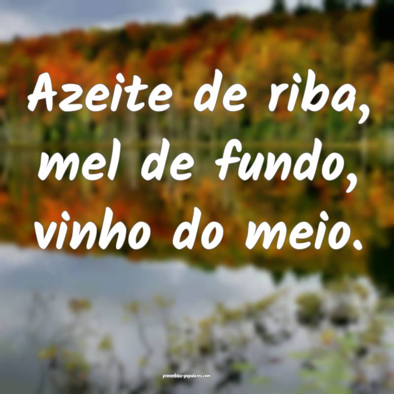 Azeite de riba, mel de fundo, vinho do meio.
...