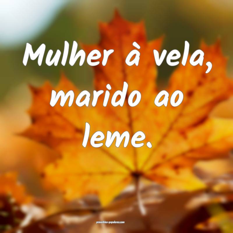 Mulher à vela, marido ao leme.
...