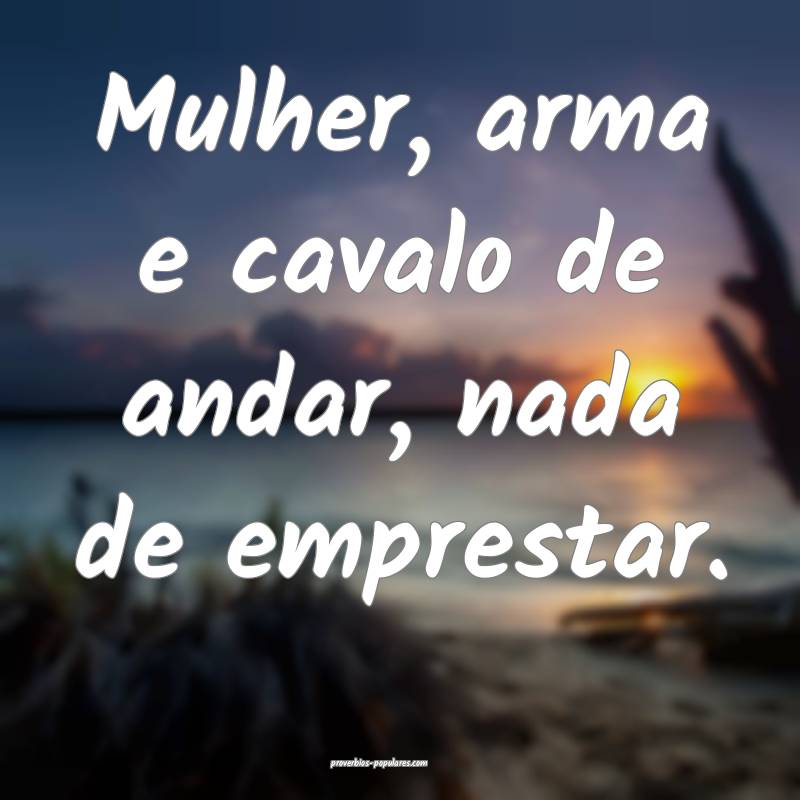 Mulher, arma e cavalo de andar, nada de emprestar.
...