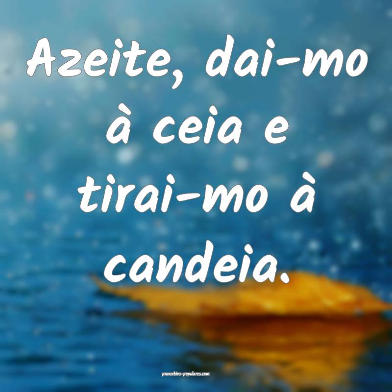 Azeite, dai-mo à ceia e tirai-mo à candeia.
...