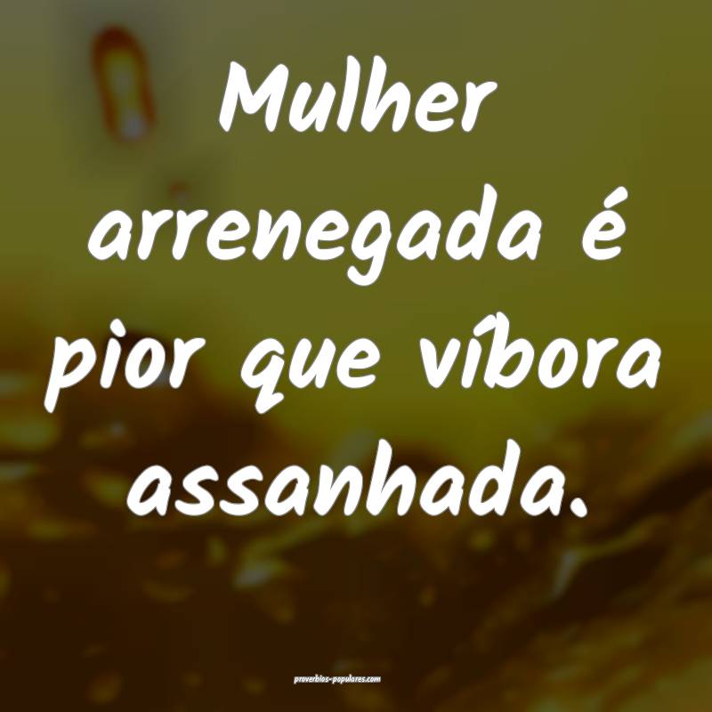 Mulher arrenegada é pior que víbora assanhada.
...