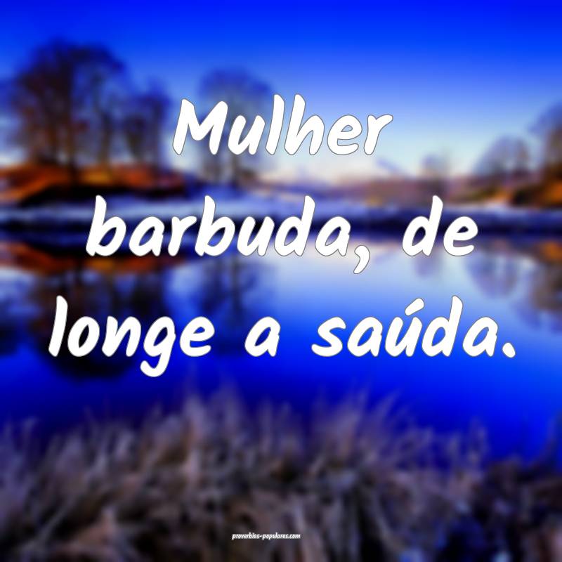 Mulher barbuda, de longe a saúda.
...